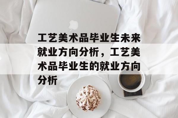 工艺美术品毕业生未来就业方向分析，工艺美术品毕业生的就业方向分析