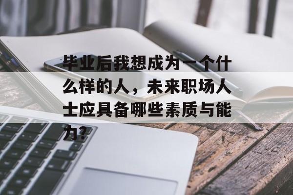 毕业后我想成为一个什么样的人，未来职场人士应具备哪些素质与能力？