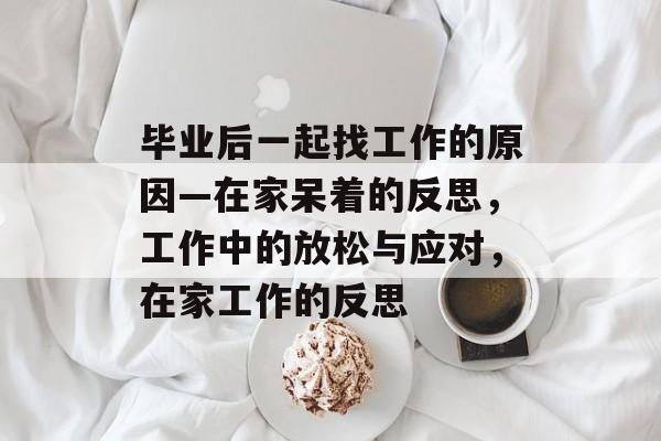 毕业后一起找工作的原因—在家呆着的反思,工作中的放松与应对,在家工作的反思 毕业后一起找工作的原因—在家呆着的反思,工作中的放松与应对,在家工作的反思