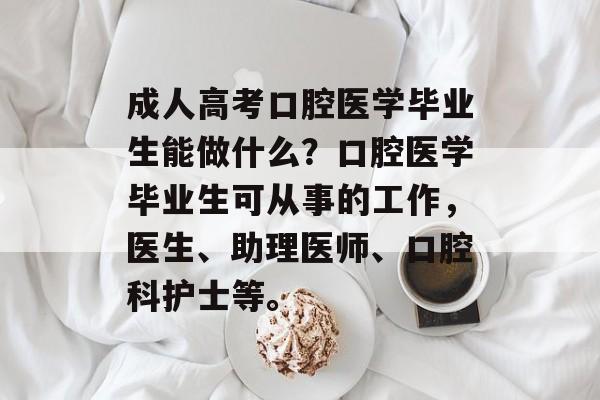成人高考口腔医学毕业生能做什么?口腔医学毕业生可从事的工作,医生、助理医师、口腔科护士等。 成人高考口腔医学毕业生能做什么?口腔医学毕业生可从事的工作,医生、助理医师、口腔科护士等。