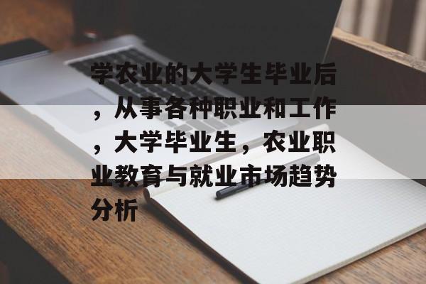 学农业的大学生毕业后,从事各种职业和工作,大学毕业生,农业职业教育与就业市场趋势分析 学农业的大学生毕业后,从事各种职业和工作,大学毕业生,农业职业教育与就业市场趋势分析