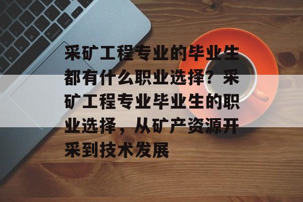 采矿工程专业的毕业生都有什么职业选择？采矿工程专业毕业生的职业选择，从矿产资源开采到技术发展