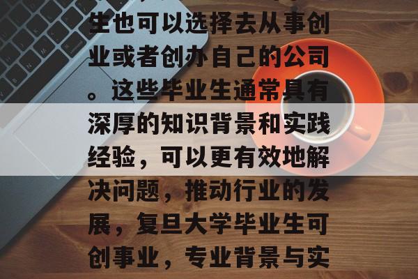 其次，复旦大学的毕业生也可以选择去从事创业或者创办自己的公司。这些毕业生通常具有深厚的知识背景和实践经验，可以更有效地解决问题，推动行业的发展，复旦大学毕业生可创事业，专业背景与实战经验并重