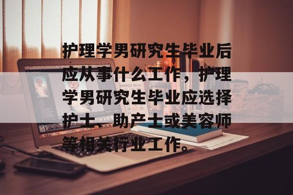 护理学男研究生毕业后应从事什么工作，护理学男研究生毕业应选择护士、助产士或美容师等相关行业工作。