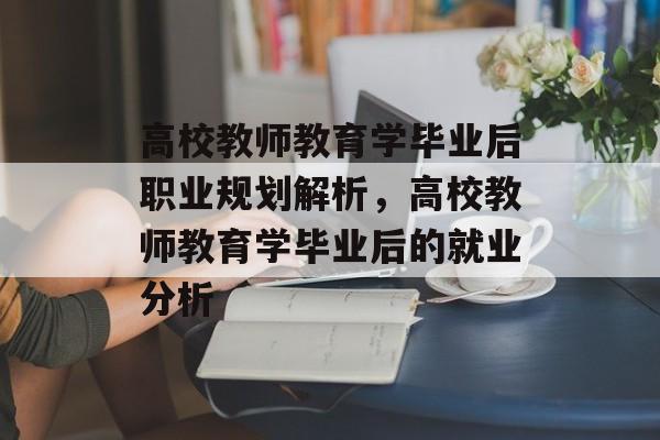 高校教师教育学毕业后职业规划解析，高校教师教育学毕业后的就业分析