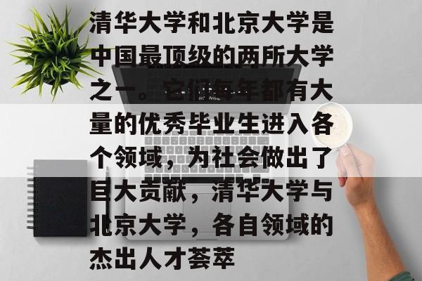 清华大学和北京大学是中国最顶级的两所大学之一。它们每年都有大量的优秀毕业生进入各个领域,为社会做出了巨大贡献,清华大学与北京大学,各自领域的杰出人才荟萃 清华大学和北京大学是中国最顶级的两所大学之一。它们每年都有大量的优秀毕业生进入各个领域,为社会做出了巨大贡献,清华大学与北京大学,各自领域的杰出人才荟萃