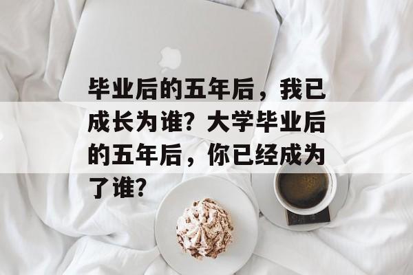 毕业后的五年后，我已成长为谁？大学毕业后的五年后，你已经成为了谁？
