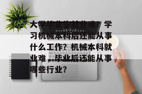 大学毕业生就业难?学习机械本科后还能从事什么工作?机械本科就业难,毕业后还能从事哪些行业? 大学毕业生就业难?学习机械本科后还能从事什么工作?机械本科就业难,毕业后还能从事哪些行业?