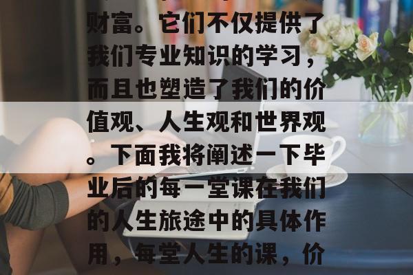 毕业后的每一堂课都是人生旅程中的一笔宝贵财富。它们不仅提供了我们专业知识的学习，而且也塑造了我们的价值观、人生观和世界观。下面我将阐述一下毕业后的每一堂课在我们的人生旅途中的具体作用，每堂人生的课，价值观塑造与人生旅程的升华之路