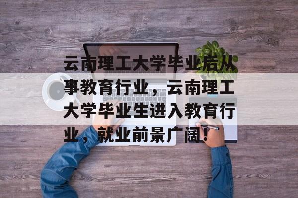 云南理工大学毕业后从事教育行业，云南理工大学毕业生进入教育行业，就业前景广阔！