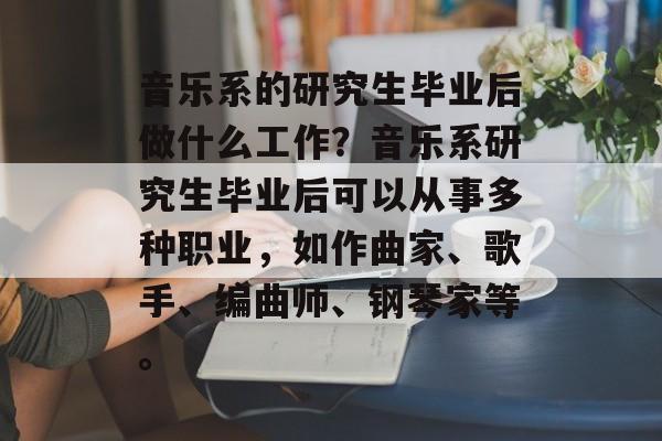 音乐系的研究生毕业后做什么工作？音乐系研究生毕业后可以从事多种职业，如作曲家、歌手、编曲师、钢琴家等。