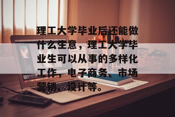 理工大学毕业后还能做什么生意，理工大学毕业生可以从事的多样化工作，电子商务、市场营销、设计等。
