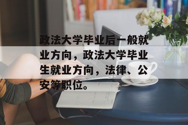 政法大学毕业后一般就业方向，政法大学毕业生就业方向，法律、公安等职位。