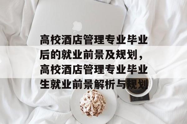 高校酒店管理专业毕业后的就业前景及规划,高校酒店管理专业毕业生就业前景解析与规划 高校酒店管理专业毕业后的就业前景及规划,高校酒店管理专业毕业生就业前景解析与规划