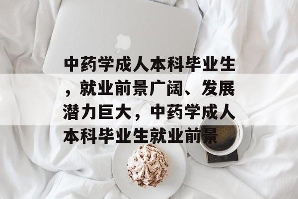中药学成人本科毕业生，就业前景广阔、发展潜力巨大，中药学成人本科毕业生就业前景
