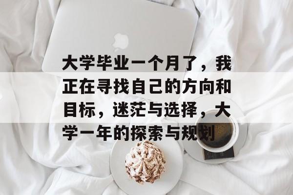 大学毕业一个月了,我正在寻找自己的方向和目标,迷茫与选择,大学一年的探索与规划 大学毕业一个月了,我正在寻找自己的方向和目标,迷茫与选择,大学一年的探索与规划