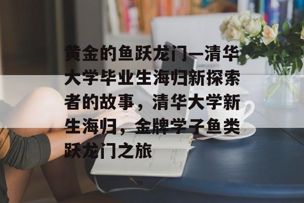 黄金的鱼跃龙门—清华大学毕业生海归新探索者的故事，清华大学新生海归，金牌学子鱼类跃龙门之旅