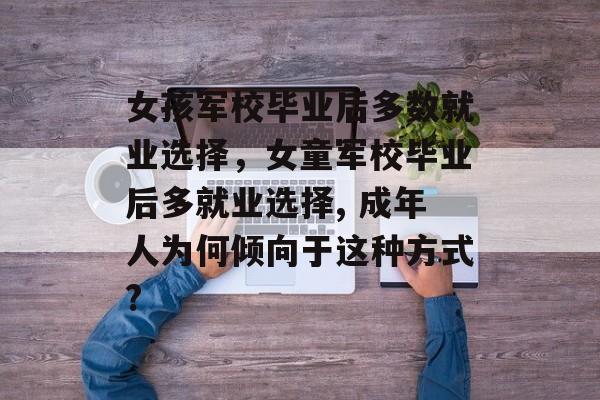 女孩军校毕业后多数就业选择，女童军校毕业后多就业选择, 成年人为何倾向于这种方式?
