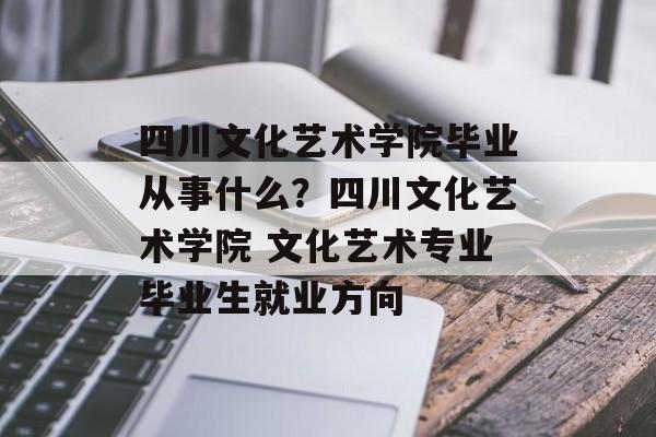 四川文化艺术学院毕业从事什么？四川文化艺术学院 文化艺术专业毕业生就业方向