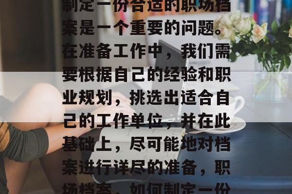 毕业后的职场新环境和职业生涯规划中，如何制定一份合适的职场档案是一个重要的问题。在准备工作中，我们需要根据自己的经验和职业规划，挑选出适合自己的工作单位，并在此基础上，尽可能地对档案进行详尽的准备，职场档案，如何制定一份最适合自己的工作单位与档案？