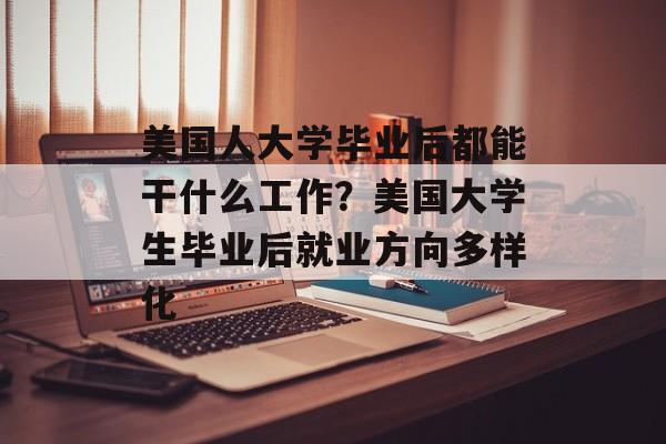 美国人大学毕业后都能干什么工作？美国大学生毕业后就业方向多样化