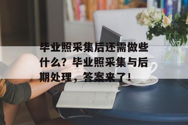 毕业照采集后还需做些什么？毕业照采集与后期处理，答案来了！