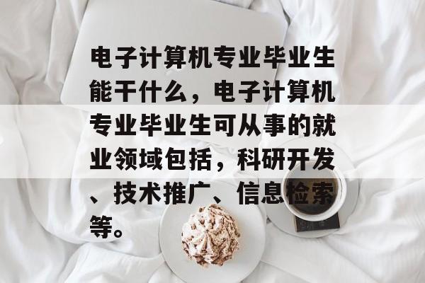 电子计算机专业毕业生能干什么,电子计算机专业毕业生可从事的就业领域包括,科研开发、技术推广、信息检索等。 电子计算机专业毕业生能干什么,电子计算机专业毕业生可从事的就业领域包括,科研开发、技术推广、信息检索等。