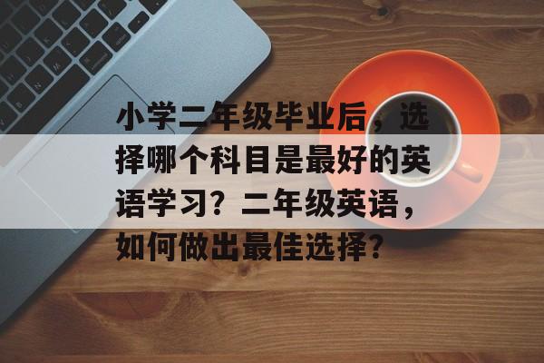 小学二年级毕业后，选择哪个科目是最好的英语学习？二年级英语，如何做出最佳选择？