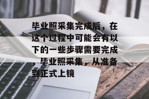 毕业照采集完成后,在这个过程中可能会有以下的一些步骤需要完成,毕业照采集,从准备到正式上镜 毕业照采集完成后,在这个过程中可能会有以下的一些步骤需要完成,毕业照采集,从准备到正式上镜