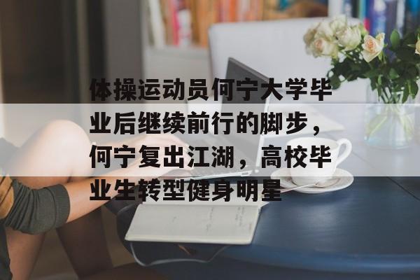 体操运动员何宁大学毕业后继续前行的脚步，何宁复出江湖，高校毕业生转型健身明星