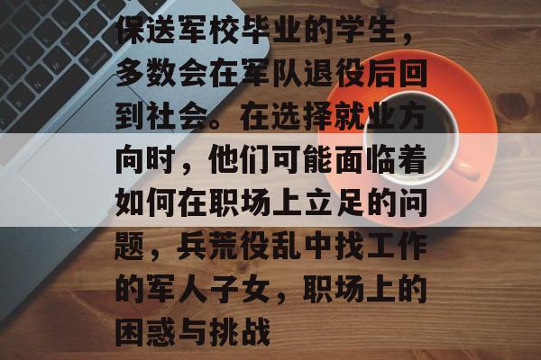 保送军校毕业的学生,多数会在军队退役后回到社会。在选择就业方向时,他们可能面临着如何在职场上立足的问题,兵荒役乱中找工作的军人子女,职场上的困惑与挑战 保送军校毕业的学生,多数会在军队退役后回到社会。在选择就业方向时,他们可能面临着如何在职场上立足的问题,兵荒役乱中找工作的军人子女,职场上的困惑与挑战