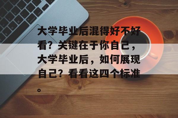 大学毕业后混得好不好看？关键在于你自己，大学毕业后，如何展现自己？看看这四个标准。
