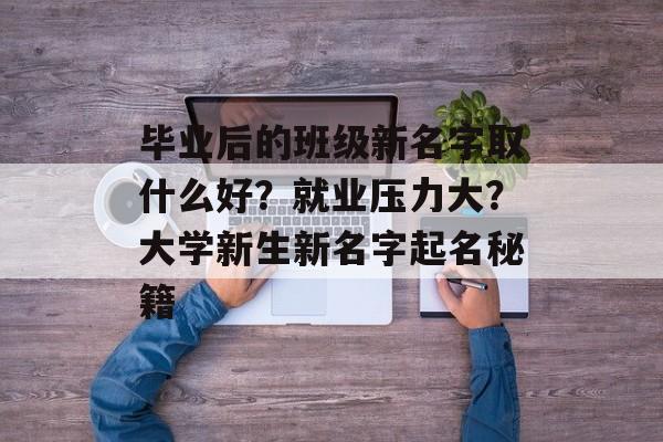 毕业后的班级新名字取什么好?就业压力大?大学新生新名字起名秘籍 毕业后的班级新名字取什么好?就业压力大?大学新生新名字起名秘籍
