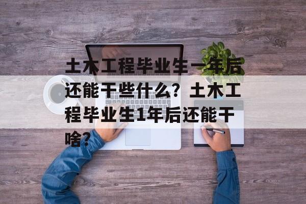土木工程毕业生一年后还能干些什么？土木工程毕业生1年后还能干啥？