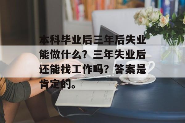 本科毕业后三年后失业能做什么？三年失业后还能找工作吗？答案是肯定的。