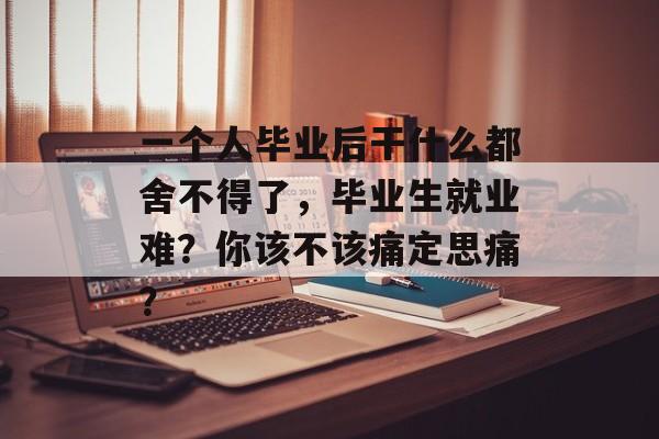 一个人毕业后干什么都舍不得了,毕业生就业难?你该不该痛定思痛? 一个人毕业后干什么都舍不得了,毕业生就业难?你该不该痛定思痛?