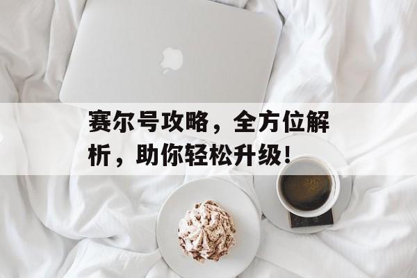 赛尔号攻略,全方位解析,助你轻松升级! 赛尔号攻略,全方位解析,助你轻松升级!