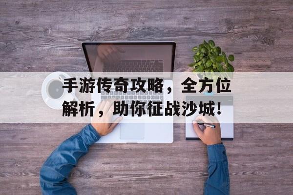 手游传奇攻略,全方位解析,助你征战沙城! 手游传奇攻略,全方位解析,助你征战沙城!