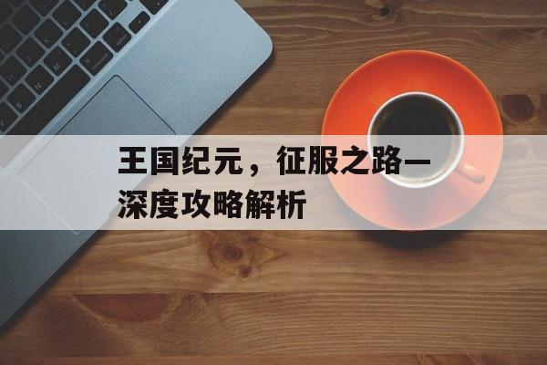 王国纪元，征服之路—深度攻略解析