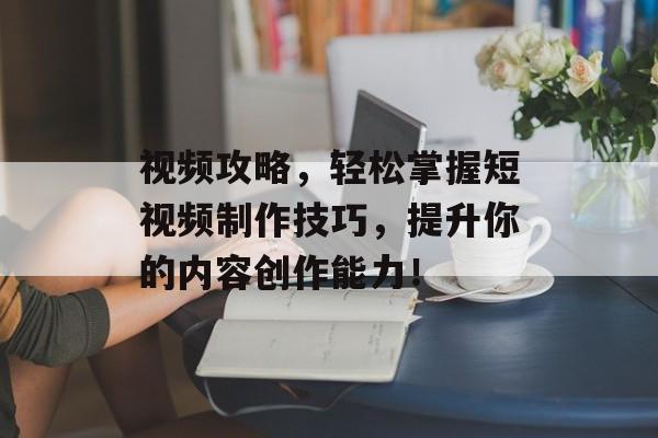 视频攻略，轻松掌握短视频制作技巧，提升你的内容创作能力！