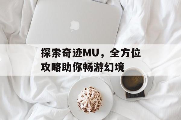 探索奇迹MU，全方位攻略助你畅游幻境