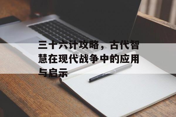 三十六计攻略，古代智慧在现代战争中的应用与启示