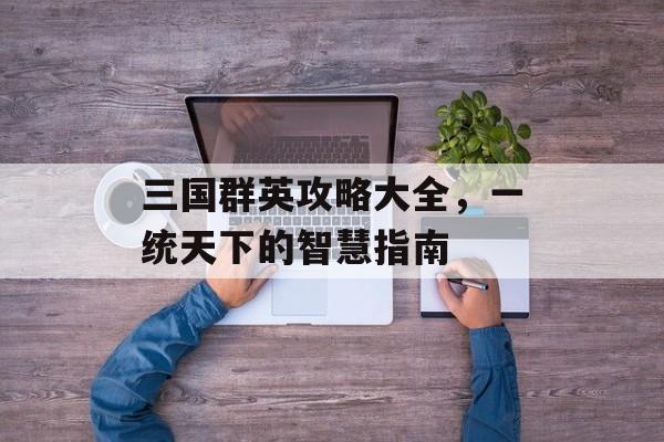 三国群英攻略大全，一统天下的智慧指南