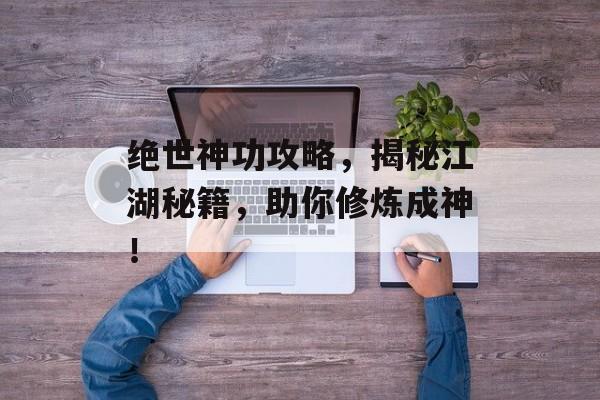 绝世神功攻略，揭秘江湖秘籍，助你修炼成神！