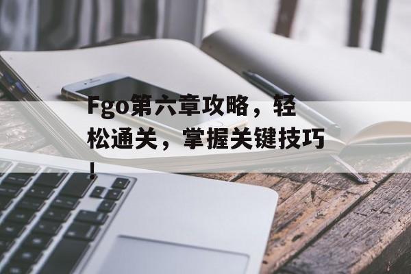 Fgo第六章攻略，轻松通关，掌握关键技巧！