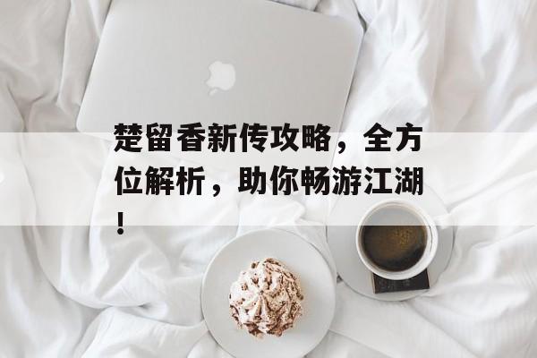 楚留香新传攻略，全方位解析，助你畅游江湖！