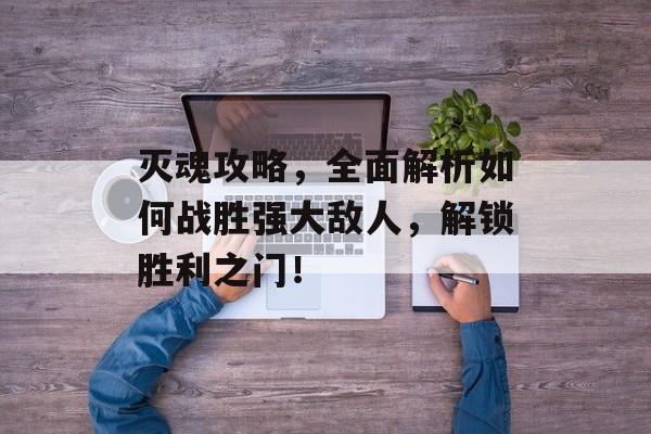 灭魂攻略,全面解析如何战胜强大敌人,解锁胜利之门! 灭魂攻略,全面解析如何战胜强大敌人,解锁胜利之门!