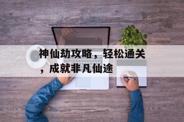 神仙劫攻略，轻松通关，成就非凡仙途