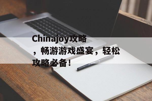 Chinajoy攻略,畅游游戏盛宴,轻松攻略必备! Chinajoy攻略,畅游游戏盛宴,轻松攻略必备!