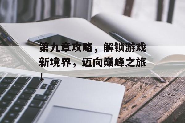 第九章攻略，解锁游戏新境界，迈向巅峰之旅！